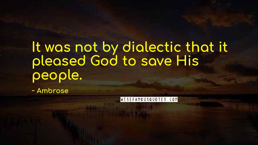 Ambrose Quotes: It was not by dialectic that it pleased God to save His people.