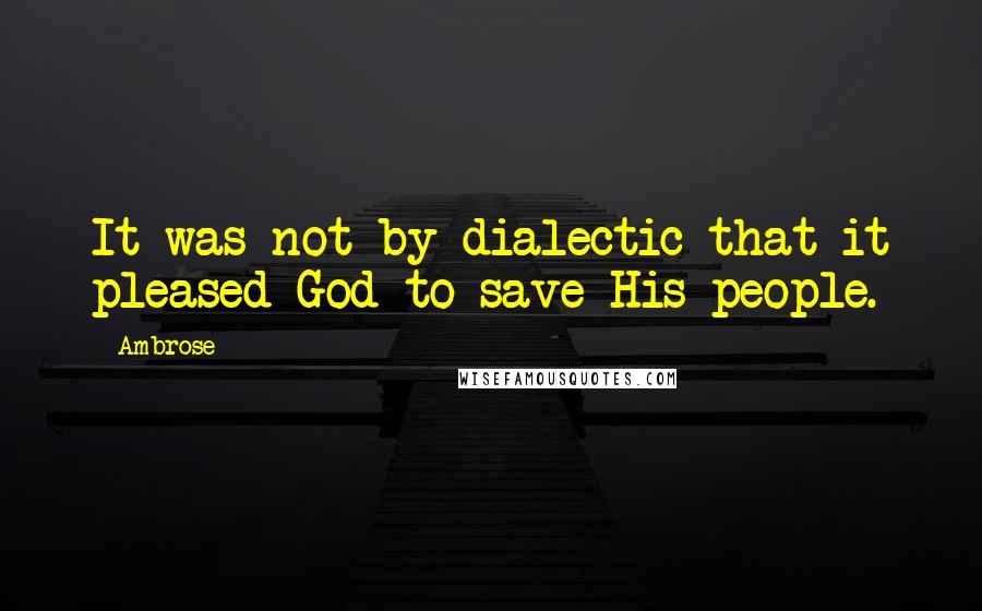 Ambrose Quotes: It was not by dialectic that it pleased God to save His people.