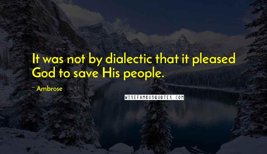 Ambrose Quotes: It was not by dialectic that it pleased God to save His people.