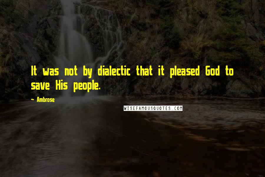 Ambrose Quotes: It was not by dialectic that it pleased God to save His people.