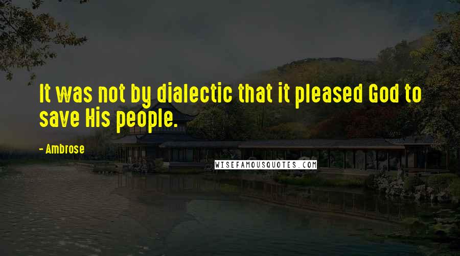 Ambrose Quotes: It was not by dialectic that it pleased God to save His people.