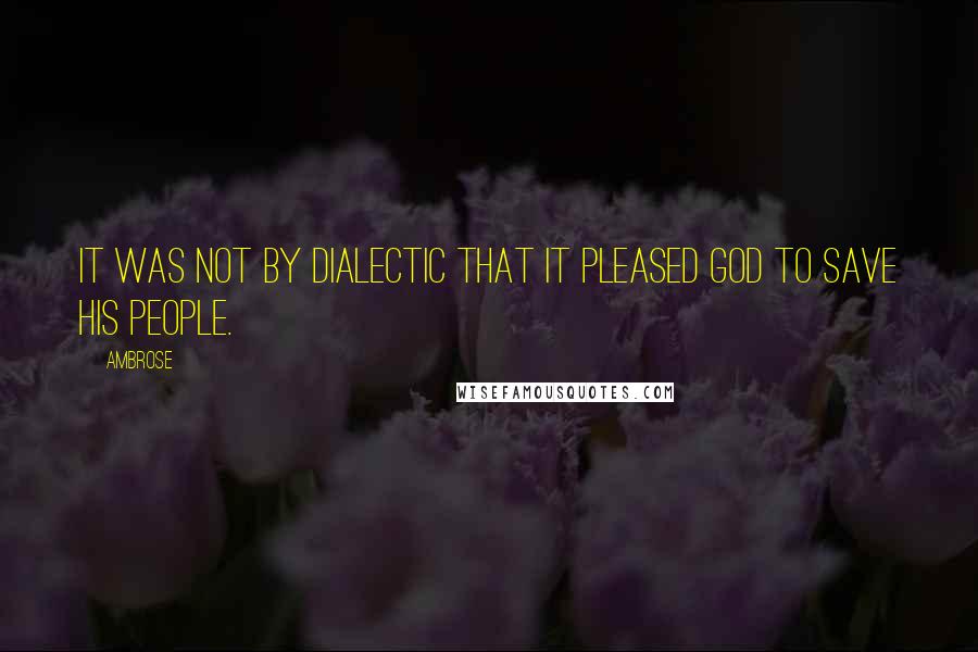 Ambrose Quotes: It was not by dialectic that it pleased God to save His people.