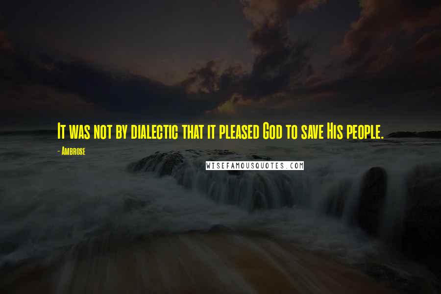 Ambrose Quotes: It was not by dialectic that it pleased God to save His people.