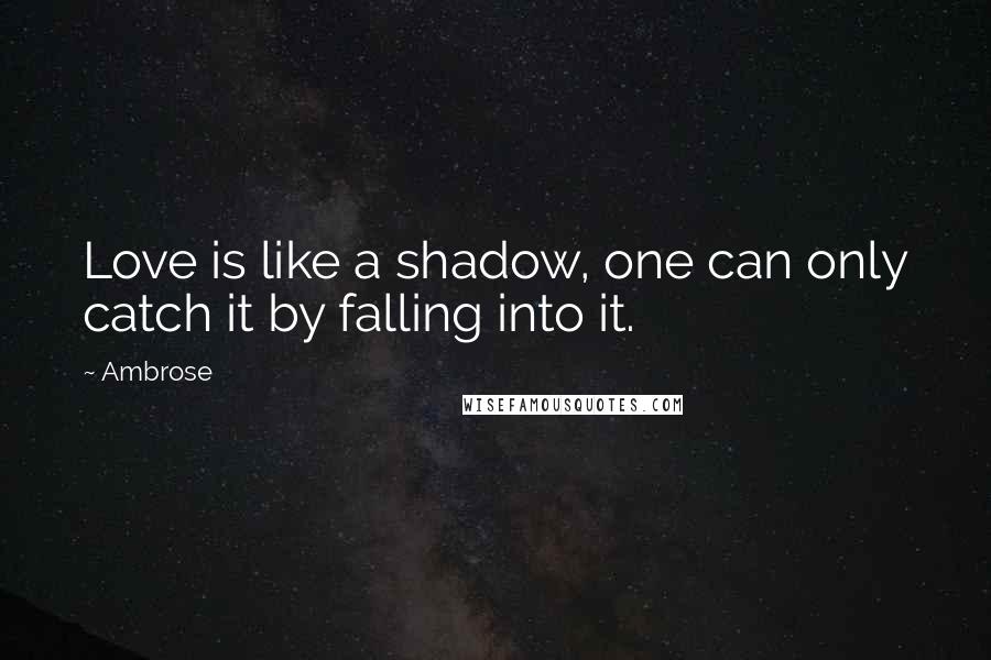 Ambrose Quotes: Love is like a shadow, one can only catch it by falling into it.