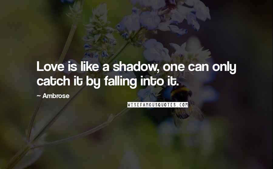 Ambrose Quotes: Love is like a shadow, one can only catch it by falling into it.