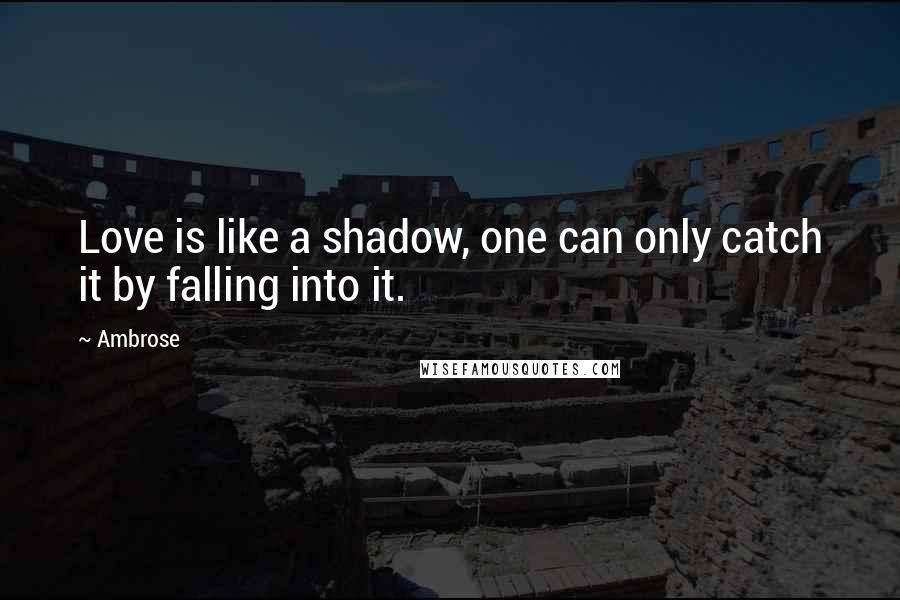 Ambrose Quotes: Love is like a shadow, one can only catch it by falling into it.