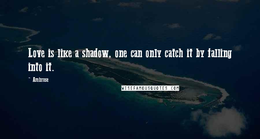 Ambrose Quotes: Love is like a shadow, one can only catch it by falling into it.