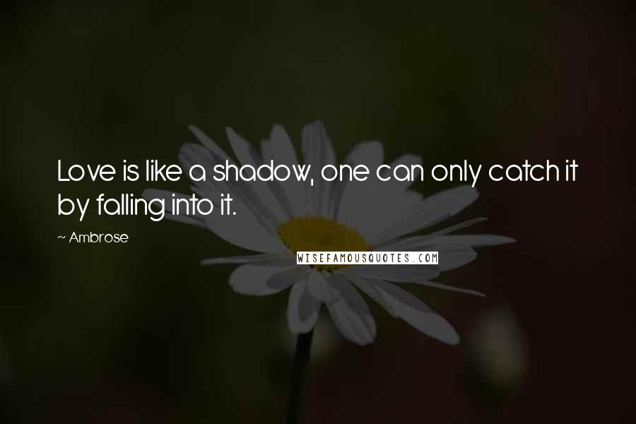 Ambrose Quotes: Love is like a shadow, one can only catch it by falling into it.