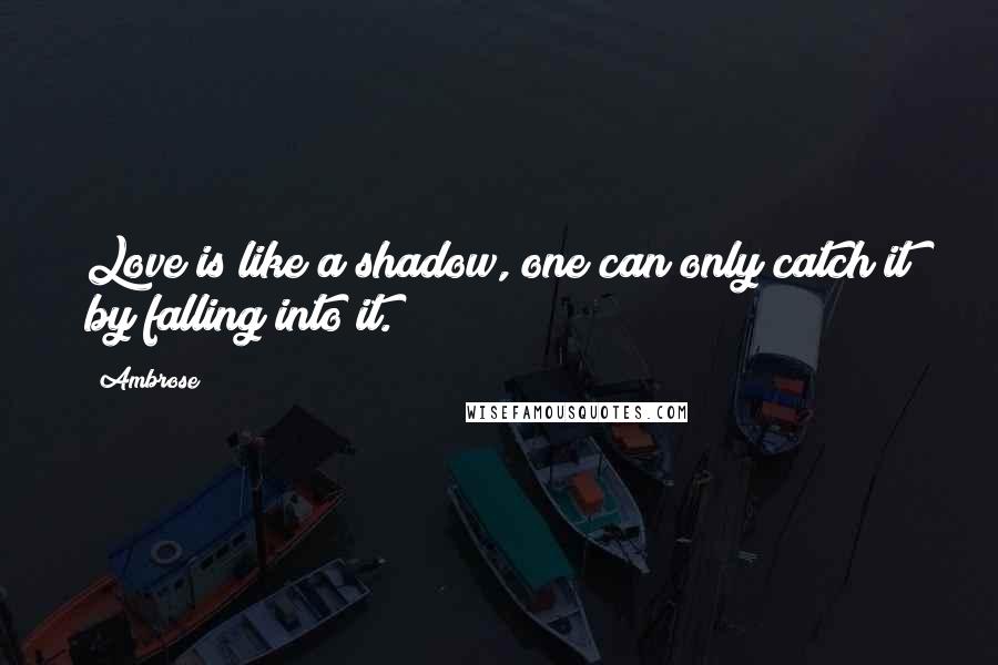 Ambrose Quotes: Love is like a shadow, one can only catch it by falling into it.