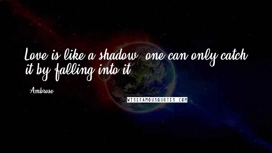 Ambrose Quotes: Love is like a shadow, one can only catch it by falling into it.