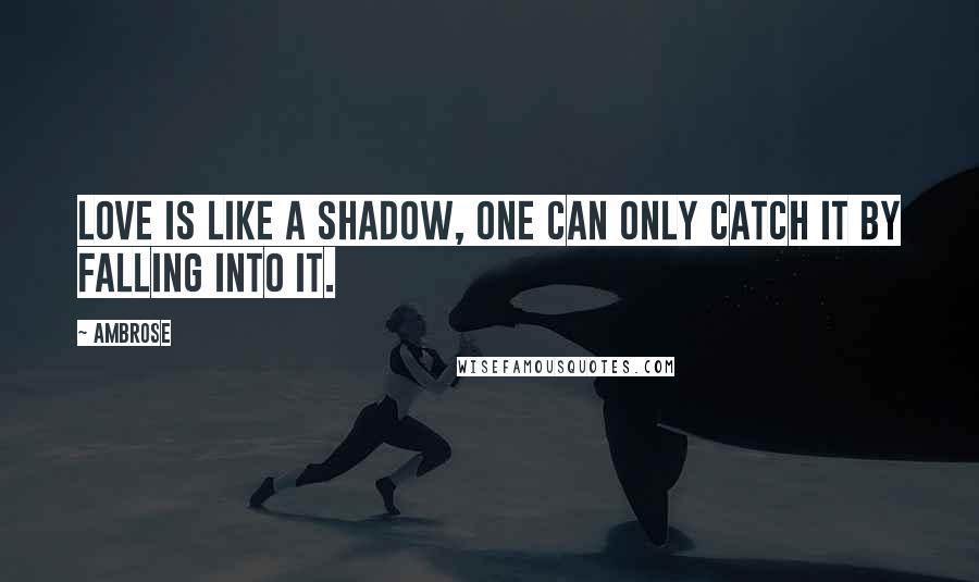 Ambrose Quotes: Love is like a shadow, one can only catch it by falling into it.