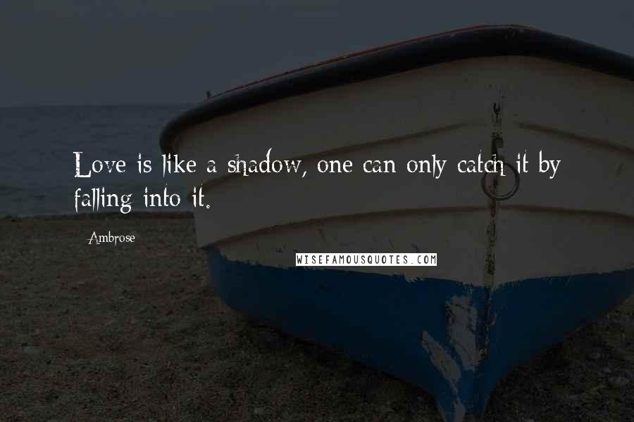 Ambrose Quotes: Love is like a shadow, one can only catch it by falling into it.