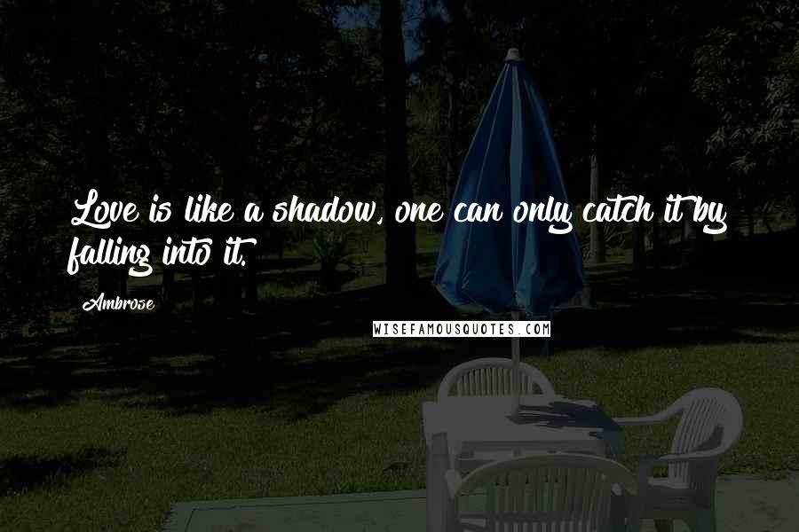 Ambrose Quotes: Love is like a shadow, one can only catch it by falling into it.