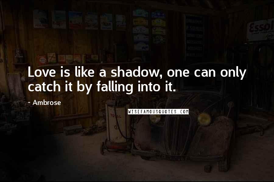 Ambrose Quotes: Love is like a shadow, one can only catch it by falling into it.