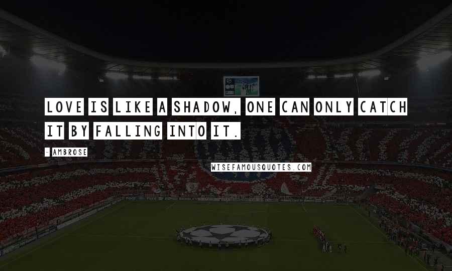 Ambrose Quotes: Love is like a shadow, one can only catch it by falling into it.