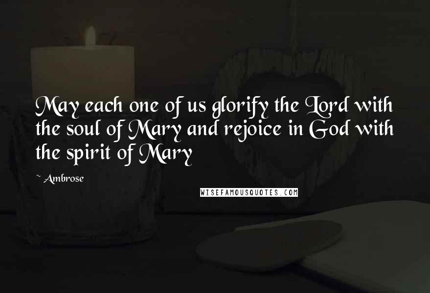 Ambrose Quotes: May each one of us glorify the Lord with the soul of Mary and rejoice in God with the spirit of Mary