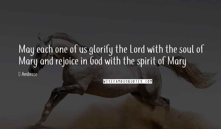 Ambrose Quotes: May each one of us glorify the Lord with the soul of Mary and rejoice in God with the spirit of Mary