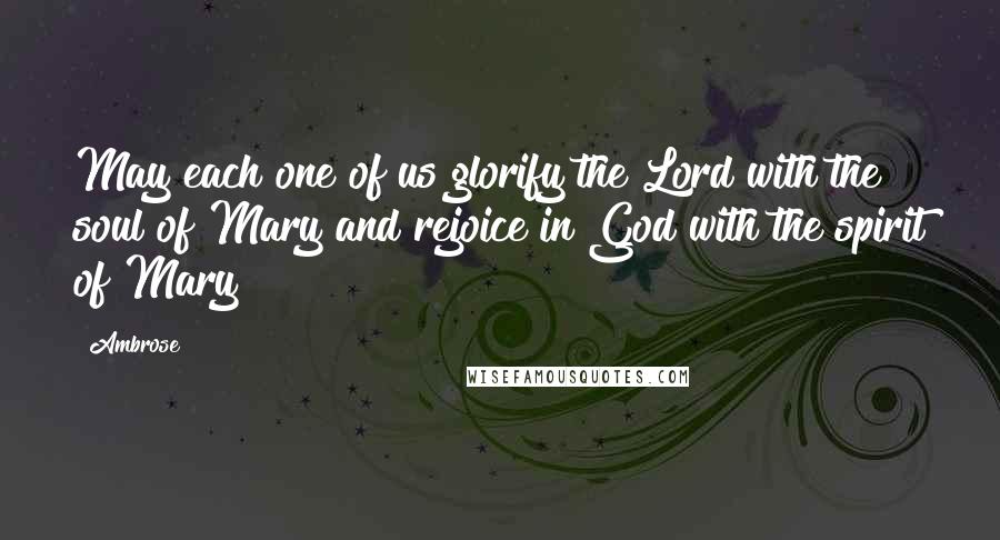 Ambrose Quotes: May each one of us glorify the Lord with the soul of Mary and rejoice in God with the spirit of Mary