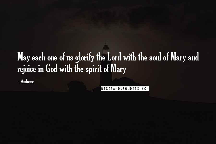 Ambrose Quotes: May each one of us glorify the Lord with the soul of Mary and rejoice in God with the spirit of Mary