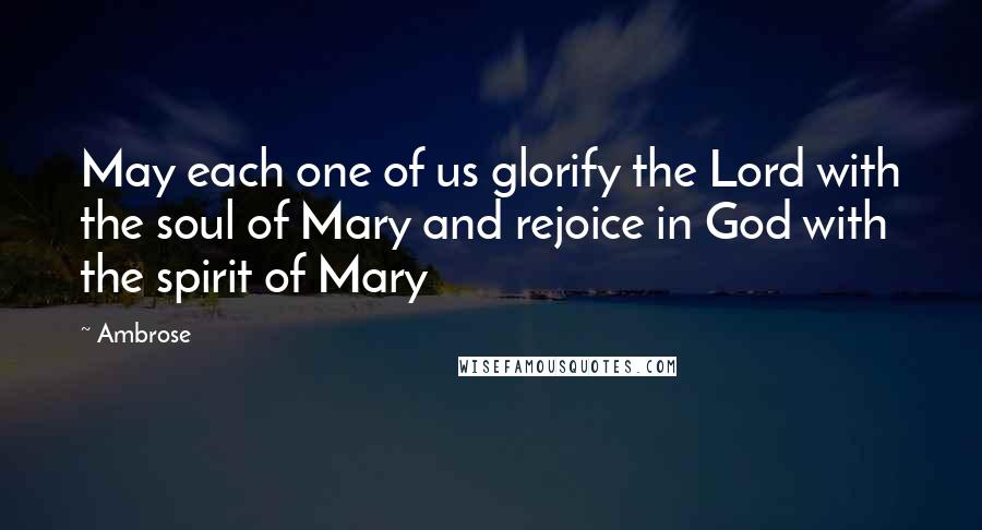 Ambrose Quotes: May each one of us glorify the Lord with the soul of Mary and rejoice in God with the spirit of Mary