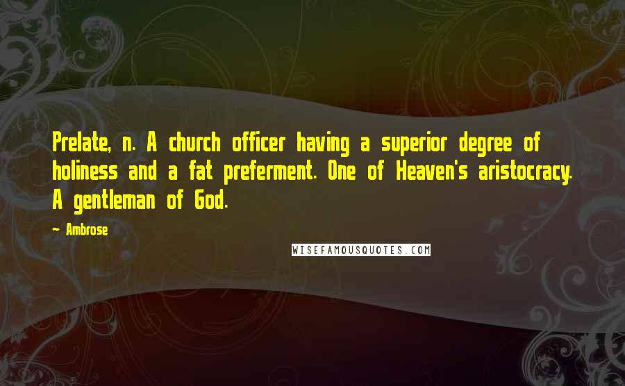 Ambrose Quotes: Prelate, n. A church officer having a superior degree of holiness and a fat preferment. One of Heaven's aristocracy. A gentleman of God.