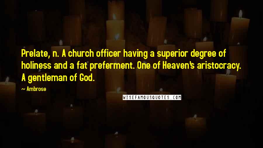 Ambrose Quotes: Prelate, n. A church officer having a superior degree of holiness and a fat preferment. One of Heaven's aristocracy. A gentleman of God.