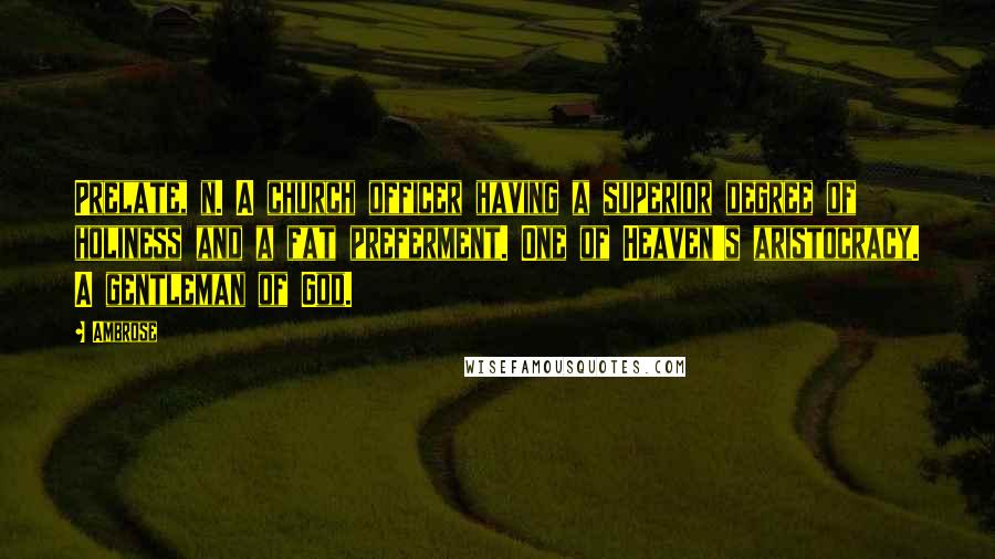 Ambrose Quotes: Prelate, n. A church officer having a superior degree of holiness and a fat preferment. One of Heaven's aristocracy. A gentleman of God.