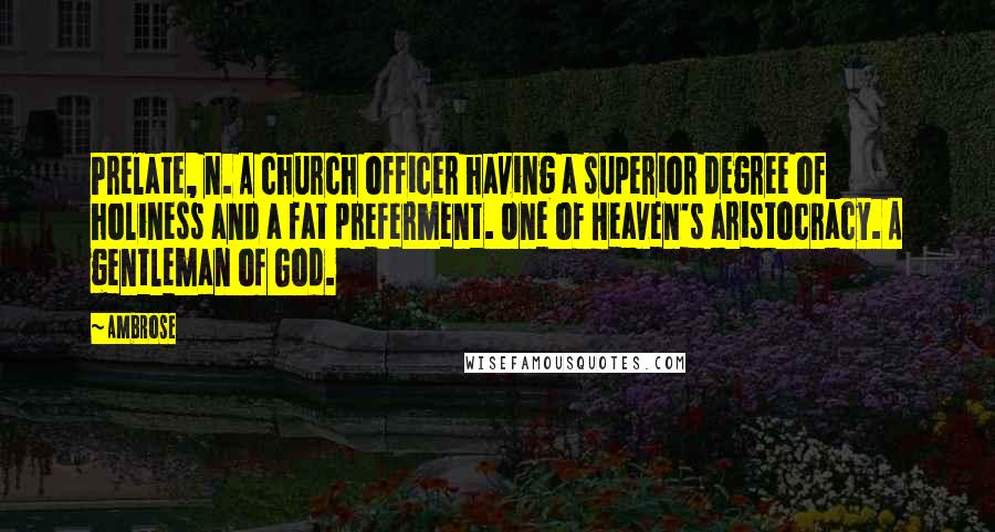 Ambrose Quotes: Prelate, n. A church officer having a superior degree of holiness and a fat preferment. One of Heaven's aristocracy. A gentleman of God.