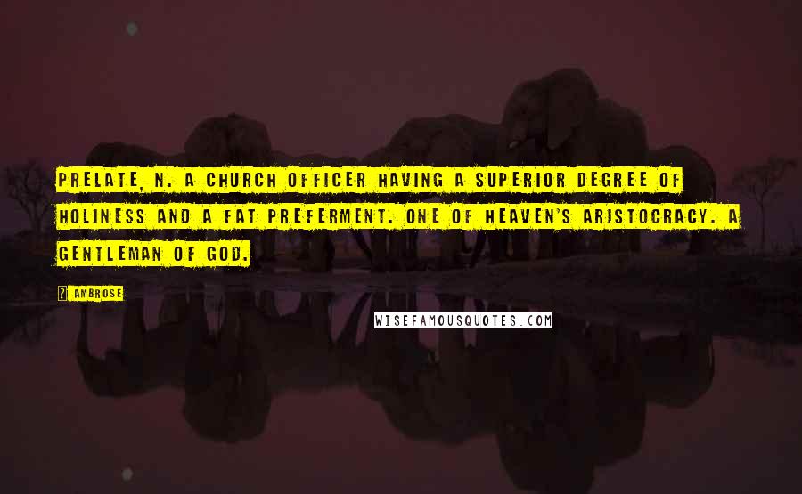 Ambrose Quotes: Prelate, n. A church officer having a superior degree of holiness and a fat preferment. One of Heaven's aristocracy. A gentleman of God.