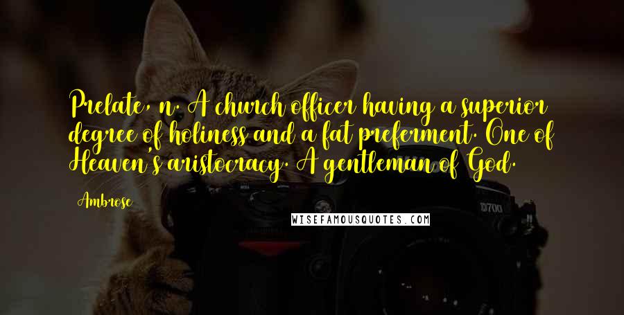 Ambrose Quotes: Prelate, n. A church officer having a superior degree of holiness and a fat preferment. One of Heaven's aristocracy. A gentleman of God.