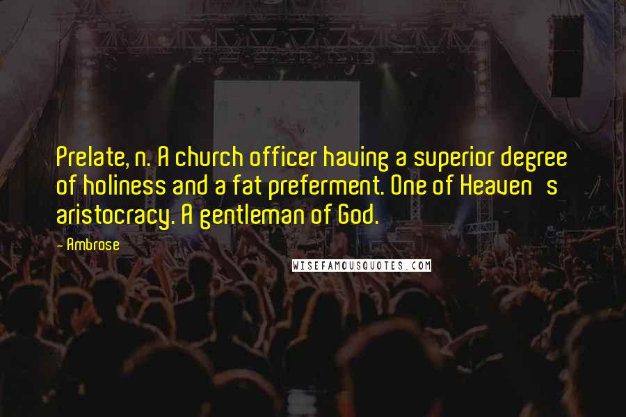 Ambrose Quotes: Prelate, n. A church officer having a superior degree of holiness and a fat preferment. One of Heaven's aristocracy. A gentleman of God.