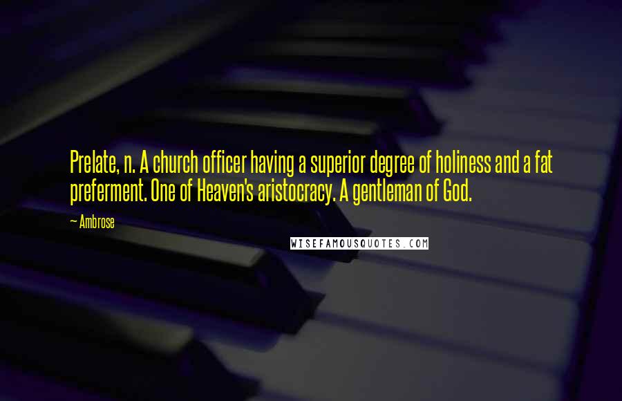 Ambrose Quotes: Prelate, n. A church officer having a superior degree of holiness and a fat preferment. One of Heaven's aristocracy. A gentleman of God.