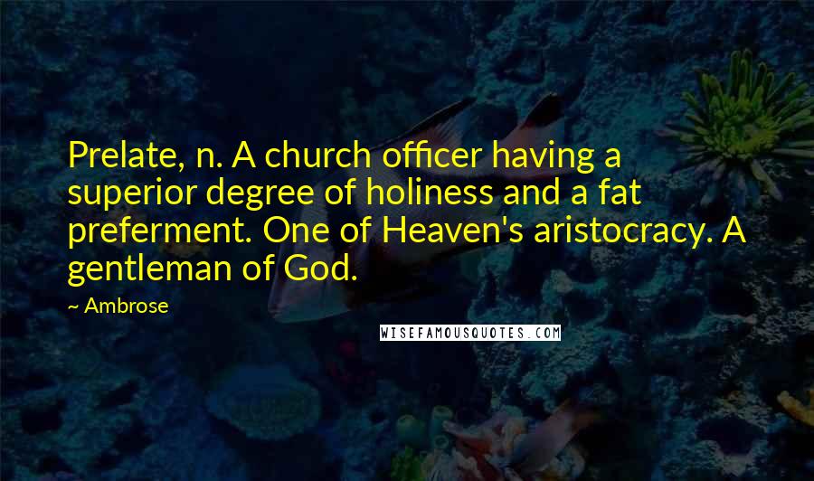 Ambrose Quotes: Prelate, n. A church officer having a superior degree of holiness and a fat preferment. One of Heaven's aristocracy. A gentleman of God.