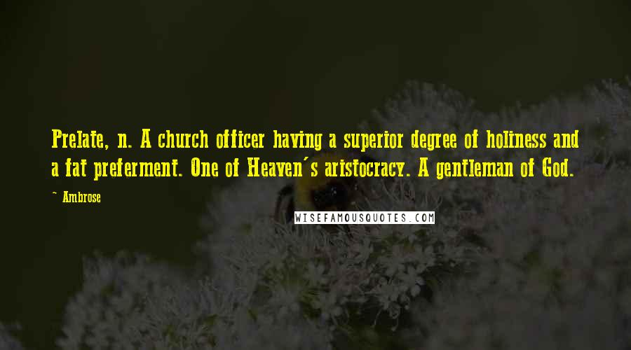 Ambrose Quotes: Prelate, n. A church officer having a superior degree of holiness and a fat preferment. One of Heaven's aristocracy. A gentleman of God.