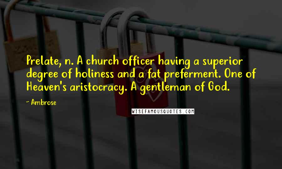 Ambrose Quotes: Prelate, n. A church officer having a superior degree of holiness and a fat preferment. One of Heaven's aristocracy. A gentleman of God.