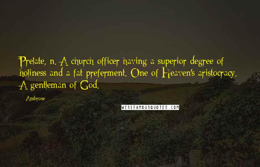 Ambrose Quotes: Prelate, n. A church officer having a superior degree of holiness and a fat preferment. One of Heaven's aristocracy. A gentleman of God.