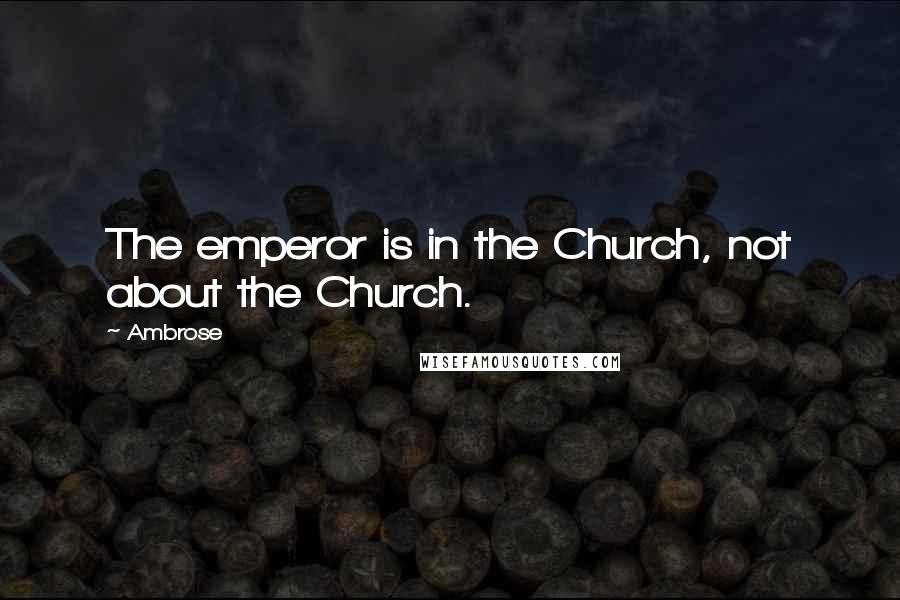 Ambrose Quotes: The emperor is in the Church, not about the Church.