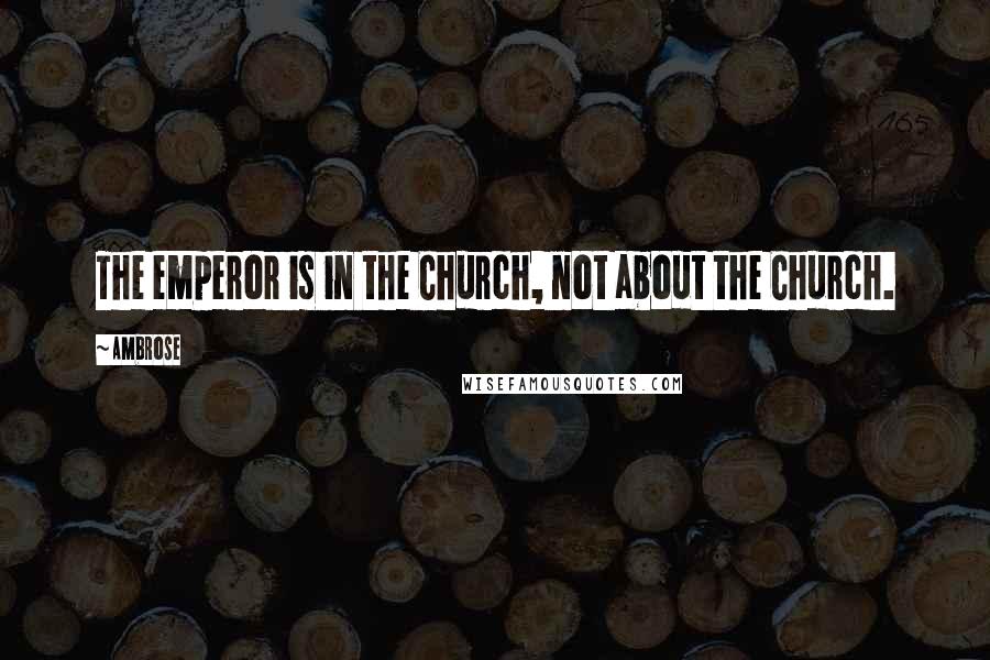 Ambrose Quotes: The emperor is in the Church, not about the Church.