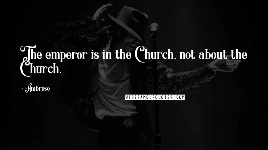 Ambrose Quotes: The emperor is in the Church, not about the Church.