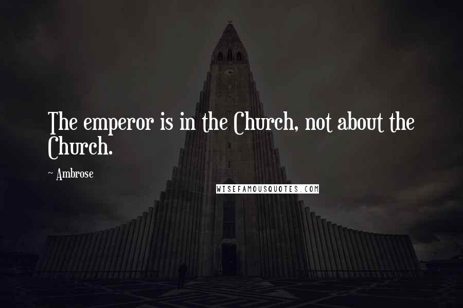 Ambrose Quotes: The emperor is in the Church, not about the Church.