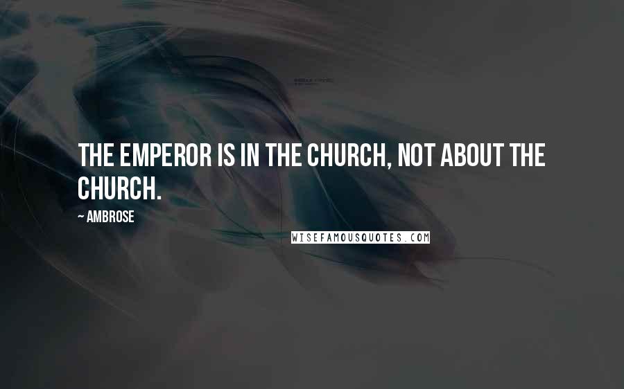 Ambrose Quotes: The emperor is in the Church, not about the Church.