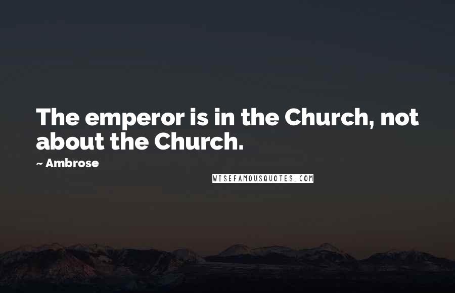 Ambrose Quotes: The emperor is in the Church, not about the Church.