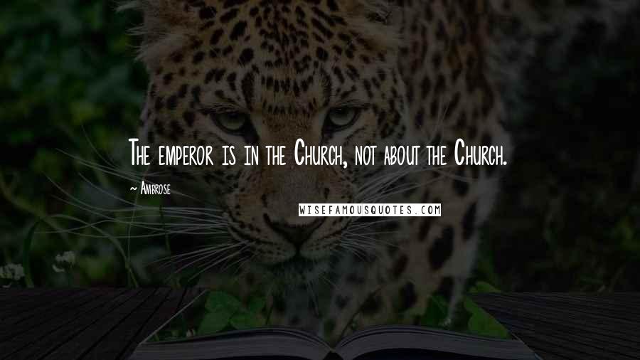 Ambrose Quotes: The emperor is in the Church, not about the Church.