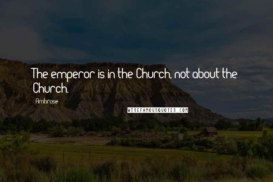 Ambrose Quotes: The emperor is in the Church, not about the Church.