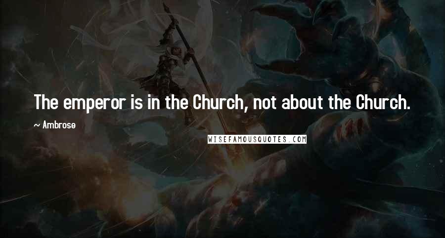 Ambrose Quotes: The emperor is in the Church, not about the Church.