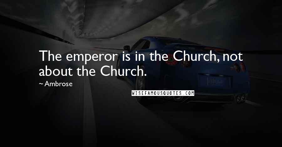 Ambrose Quotes: The emperor is in the Church, not about the Church.