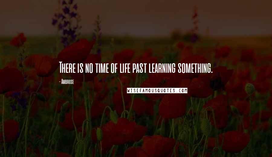 Ambrose Quotes: There is no time of life past learning something.