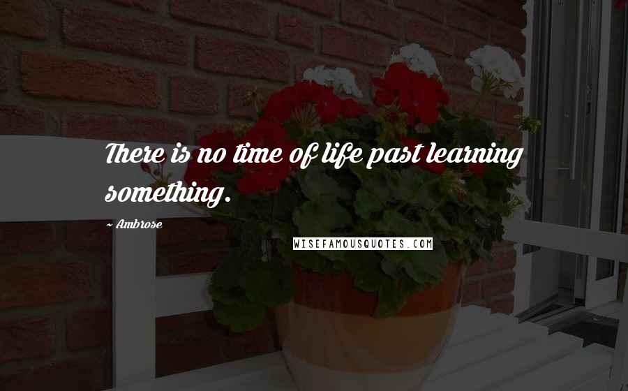 Ambrose Quotes: There is no time of life past learning something.