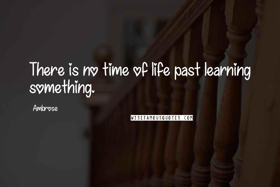 Ambrose Quotes: There is no time of life past learning something.