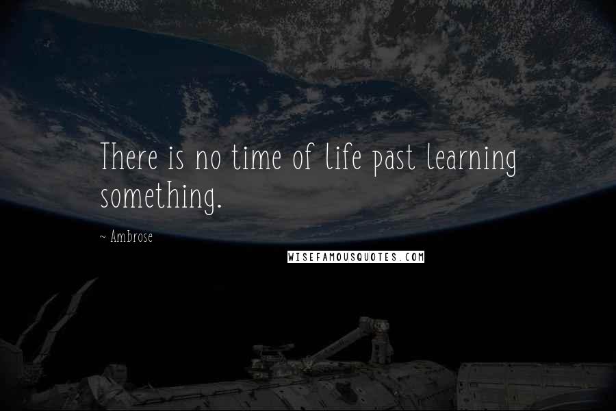 Ambrose Quotes: There is no time of life past learning something.